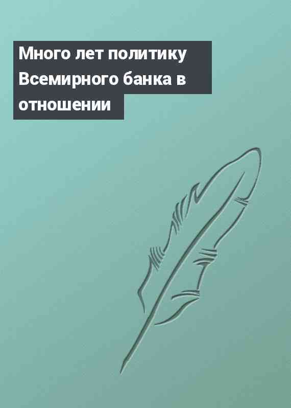 Много лет политику Всемирного банка в отношении