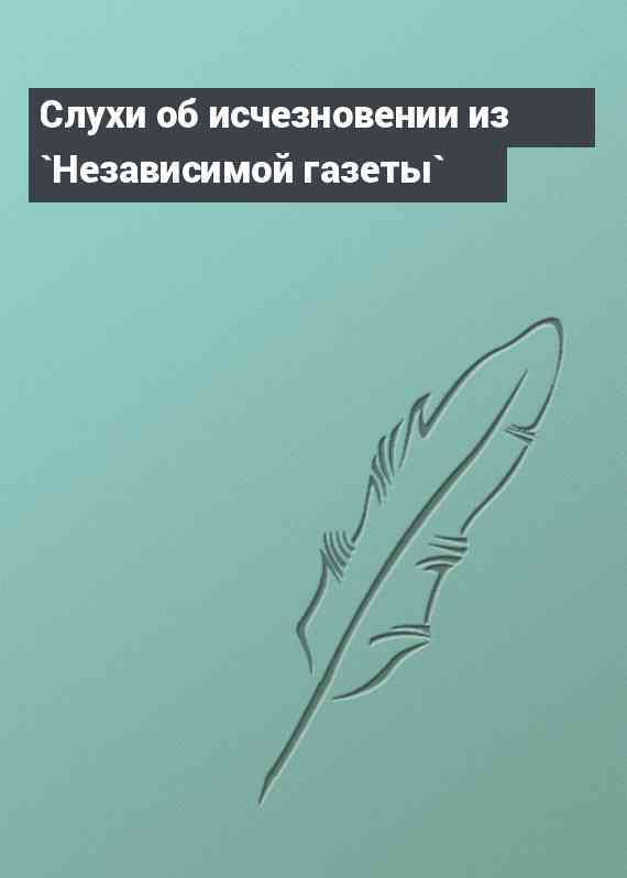 Слухи об исчезновении из `Независимой газеты`