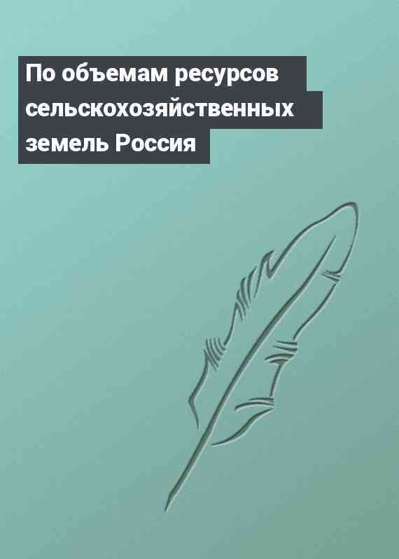 По объемам ресурсов сельскохозяйственных земель Россия