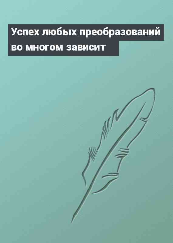 Успех любых преобразований во многом зависит