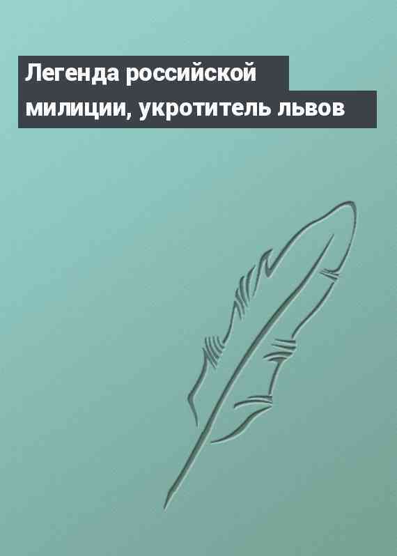 Легенда российской милиции, укротитель львов