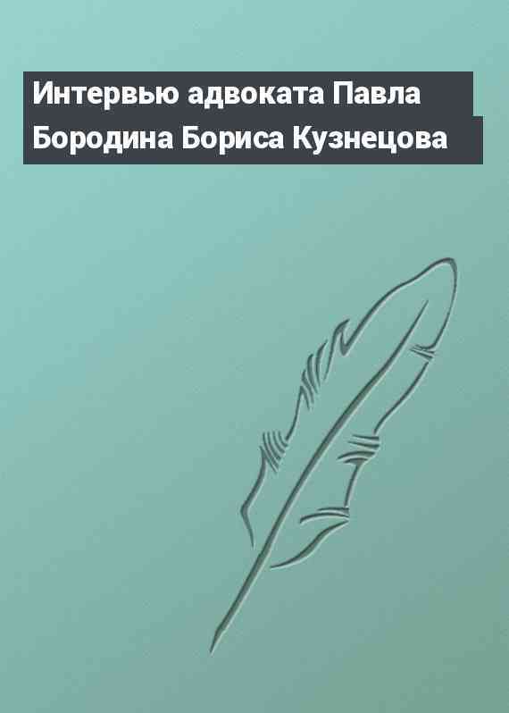 Интервью адвоката Павла Бородина Бориса Кузнецова