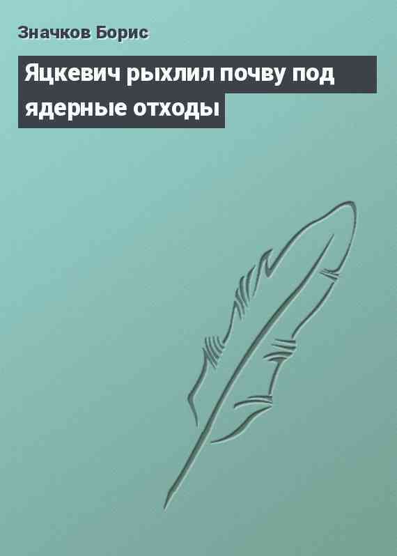 Яцкевич рыхлил почву под ядерные отходы