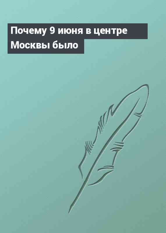 Почему 9 июня в центре Москвы было