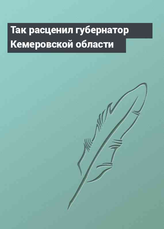 Так расценил губернатор Кемеровской области