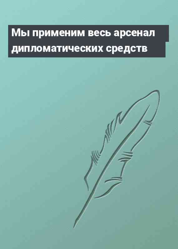 Мы применим весь арсенал дипломатических средств