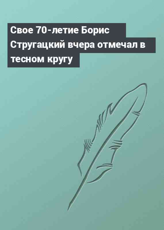 Свое 70-летие Борис Стругацкий вчера отмечал в тесном кругу