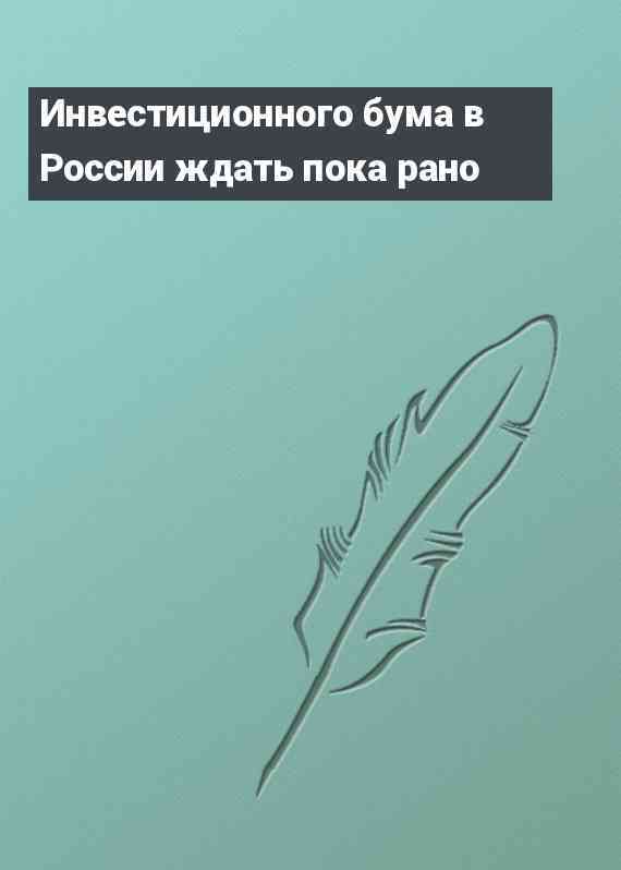 Инвестиционного бума в России ждать пока рано