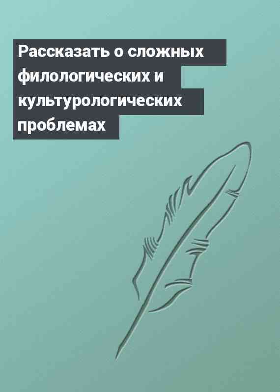 Рассказать о сложных филологических и культурологических проблемах