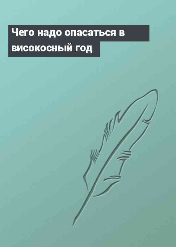 Чего надо опасаться в високосный год