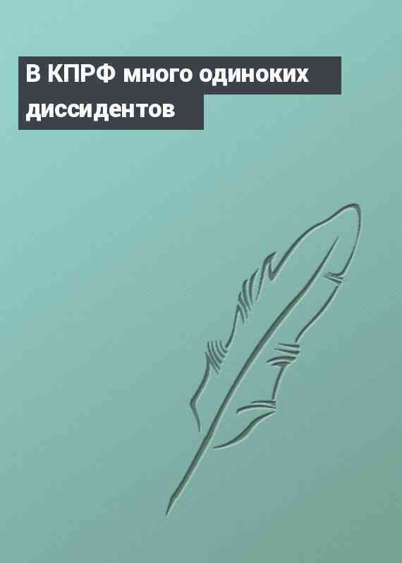 В КПРФ много одиноких диссидентов