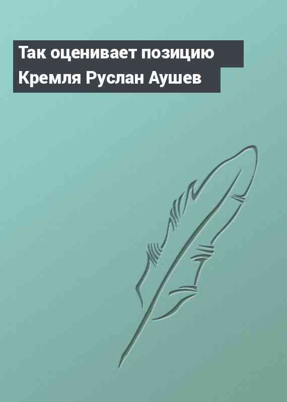 Так оценивает позицию Кремля Руслан Аушев