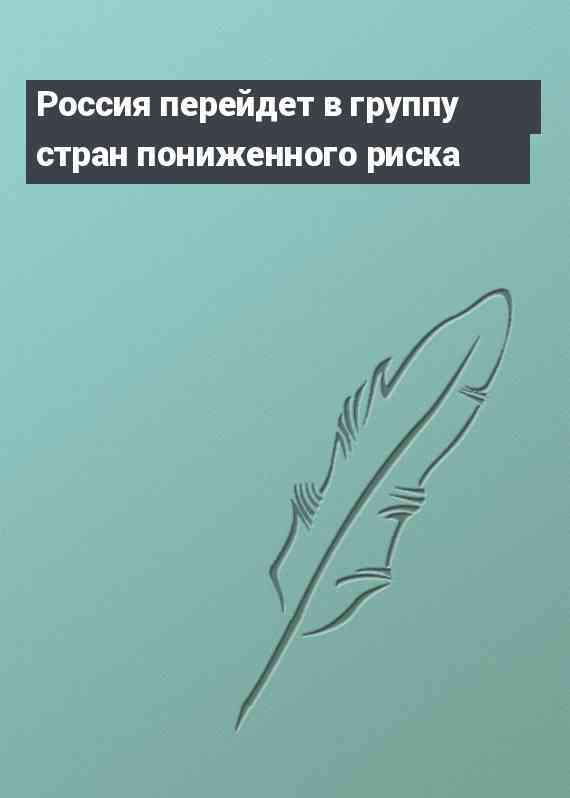 Россия перейдет в группу стран пониженного риска