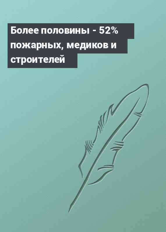 Более половины - 52% пожарных, медиков и строителей