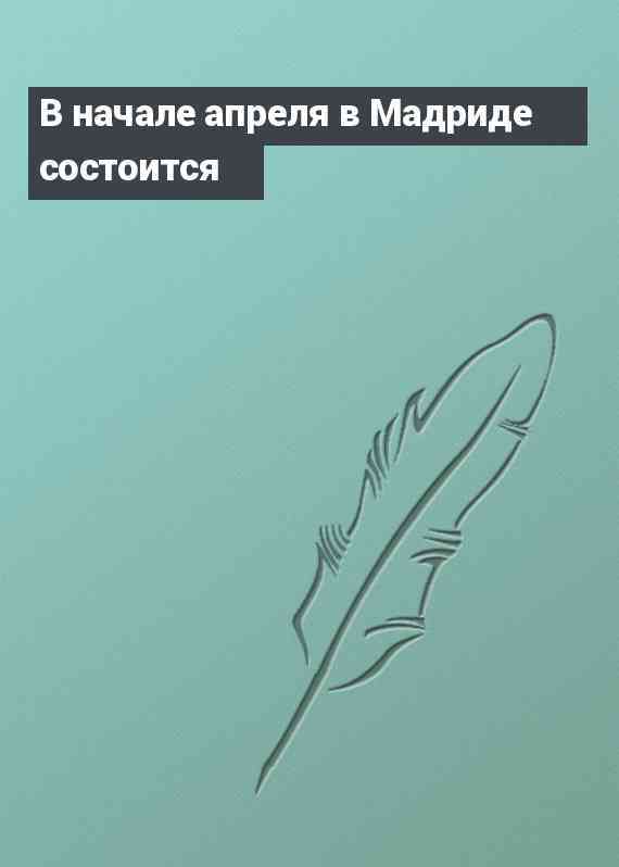 В начале апреля в Мадриде состоится