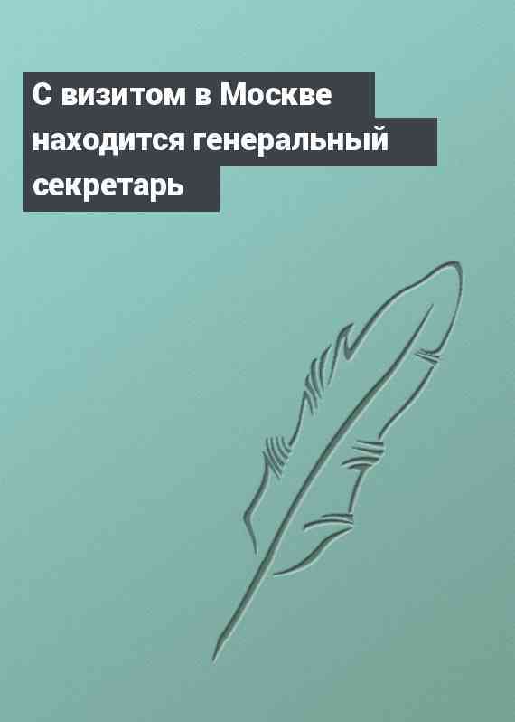 С визитом в Москве находится генеральный секретарь