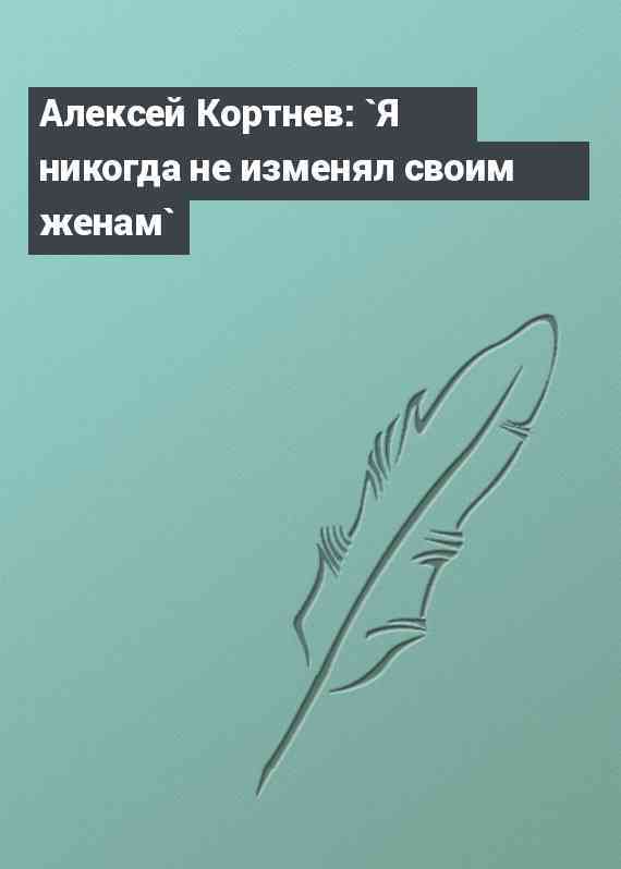 Алексей Кортнев: `Я никогда не изменял своим женам`