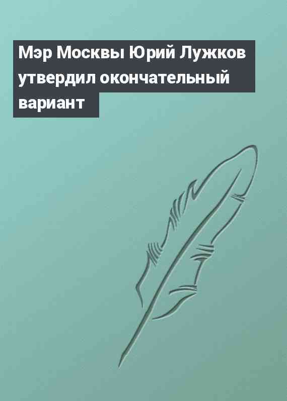 Мэр Москвы Юрий Лужков утвердил окончательный вариант