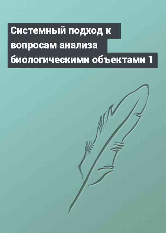 Системный подход к вопросам анализа биологическими объектами 1