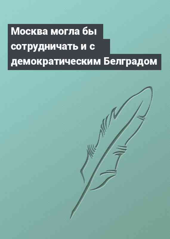 Москва могла бы сотрудничать и с демократическим Белградом