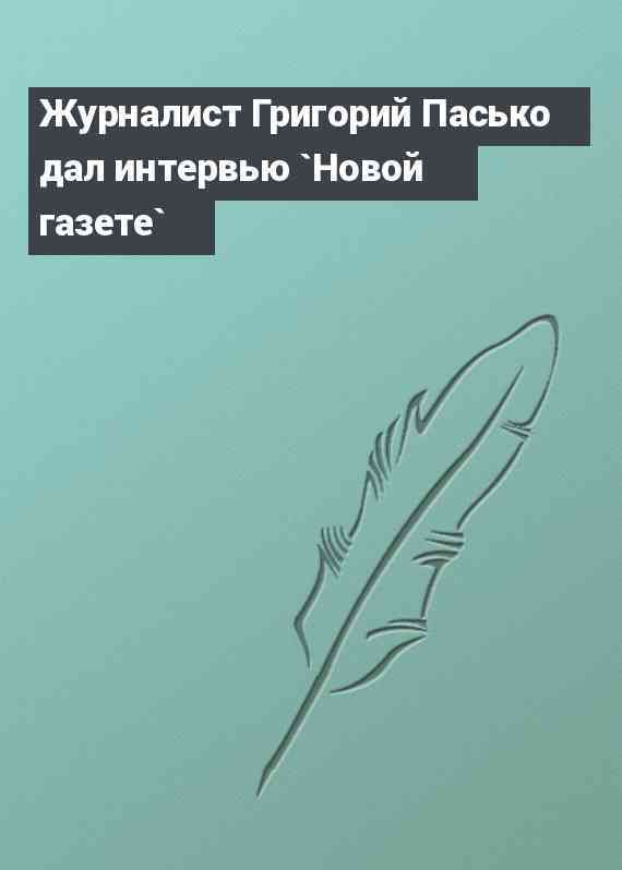 Журналист Григорий Пасько дал интервью `Новой газете`