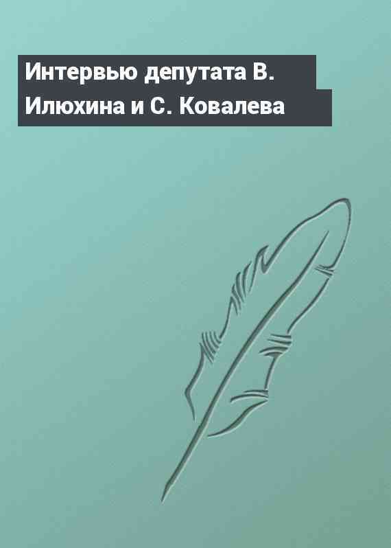 Интервью депутата В. Илюхина и С. Ковалева