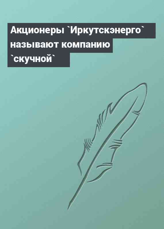 Акционеры `Иркутскэнерго` называют компанию `скучной`