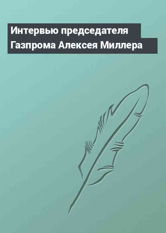 Интервью председателя Газпрома Алексея Миллера