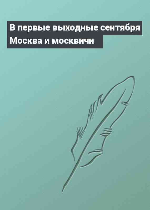 В первые выходные сентября Москва и москвичи