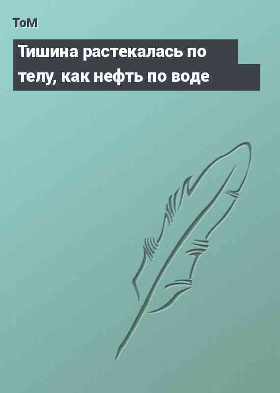 Тишина растекалась по телу, как нефть по воде