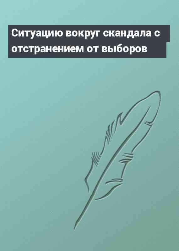 Ситуацию вокруг скандала с отстранением от выборов