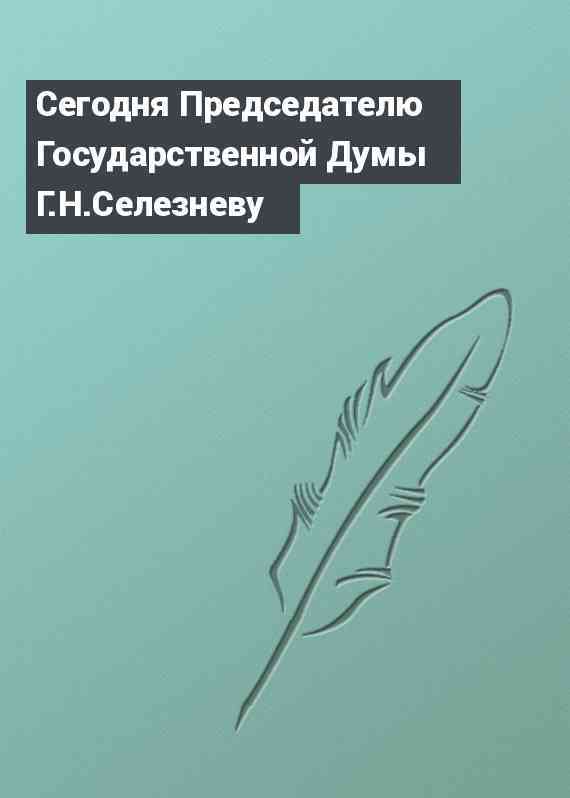 Сегодня Председателю Государственной Думы Г.Н.Селезневу