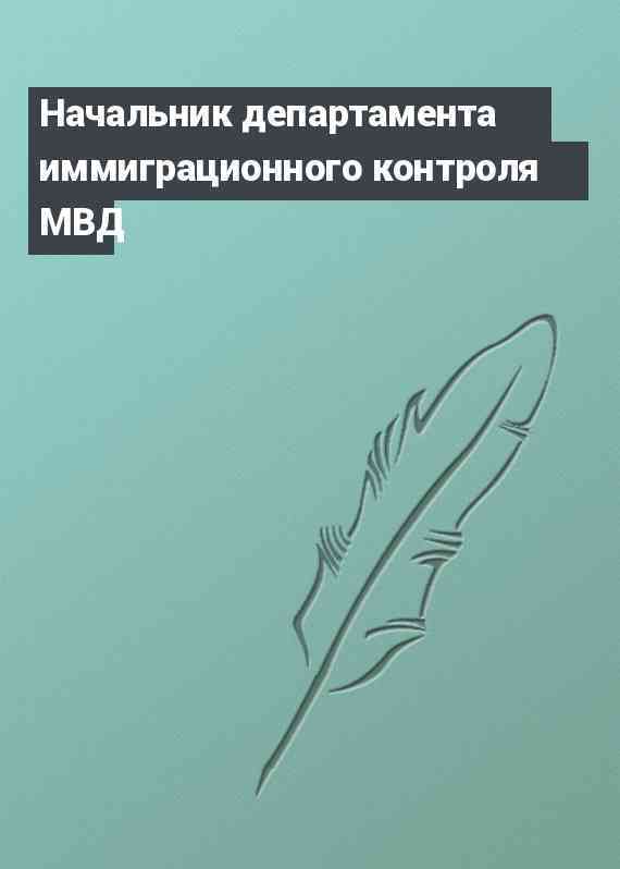 Начальник департамента иммиграционного контроля МВД