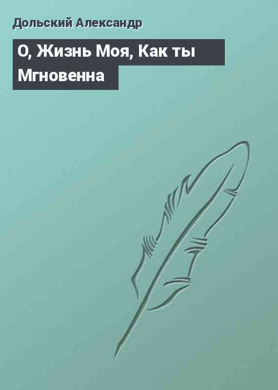 О, Жизнь Моя, Как ты Мгновенна