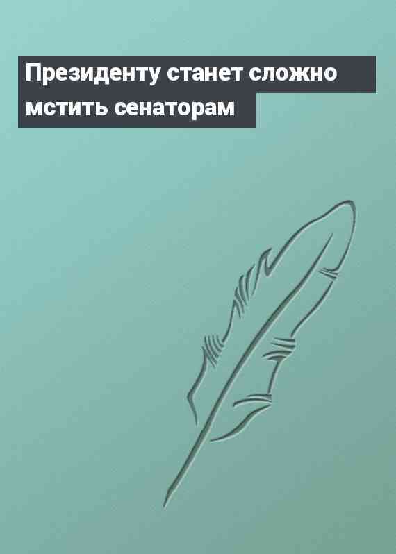 Президенту станет сложно мстить сенаторам