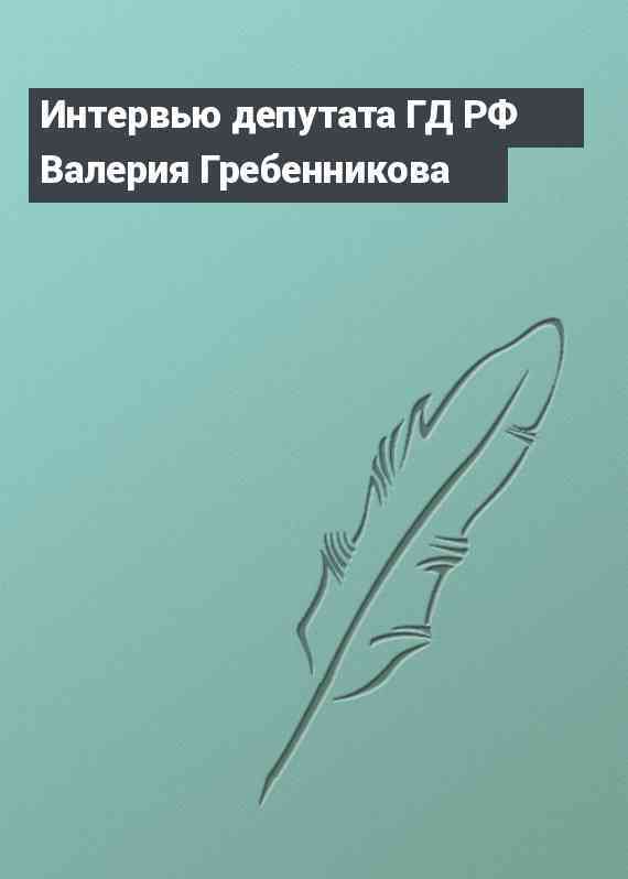 Интервью депутата ГД РФ Валерия Гребенникова