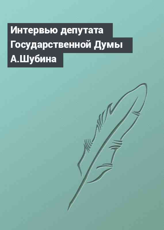 Интервью депутата Государственной Думы А.Шубина