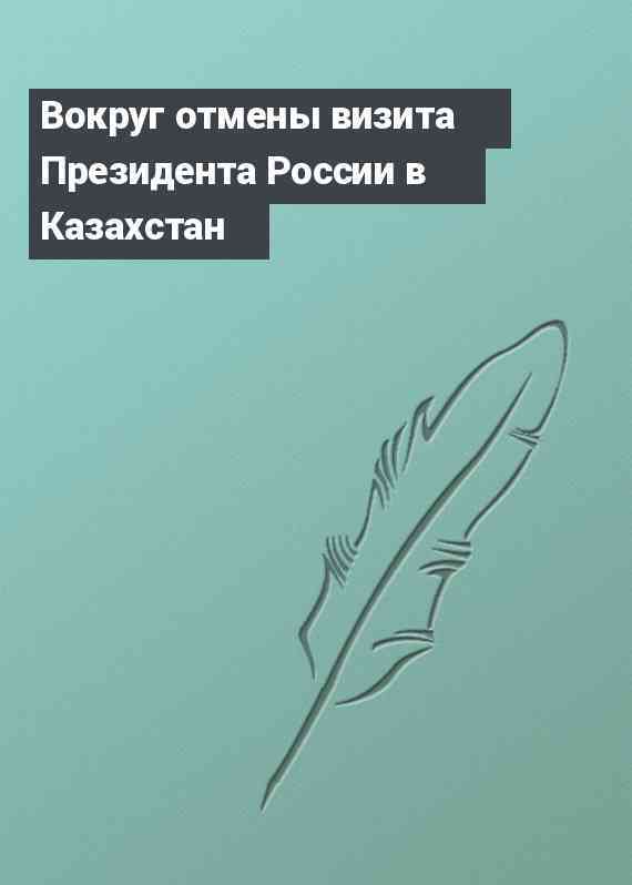 Вокруг отмены визита Президента России в Казахстан