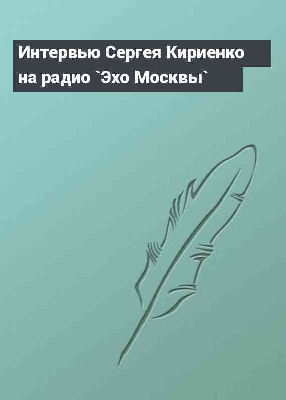 Интервью Сергея Кириенко на радио `Эхо Москвы`