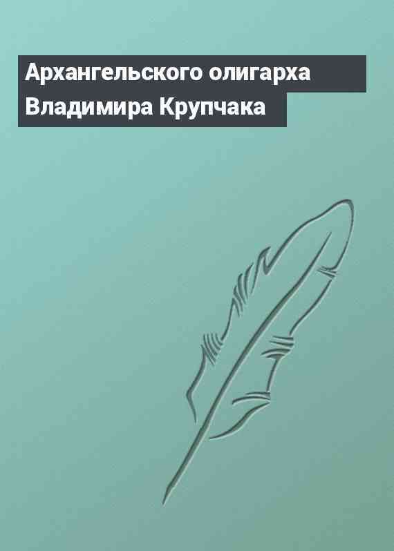 Архангельского олигарха Владимира Крупчака