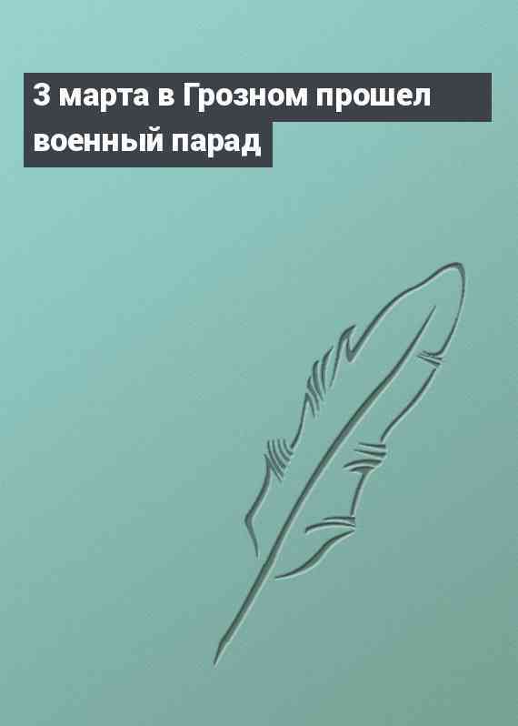 3 марта в Грозном прошел военный парад