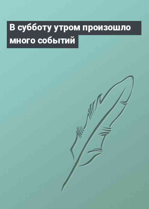 В субботу утром произошло много событий