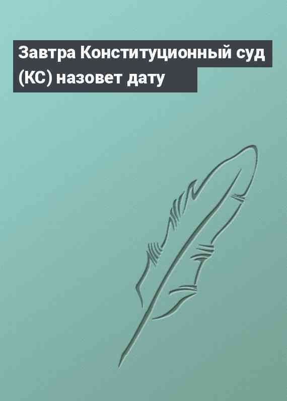 Завтра Конституционный суд (КС) назовет дату