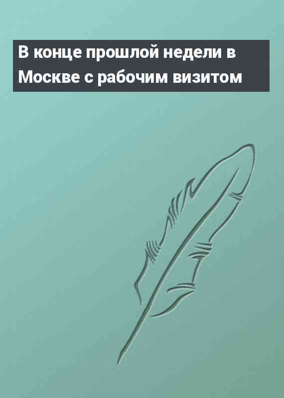 В конце прошлой недели в Москве с рабочим визитом