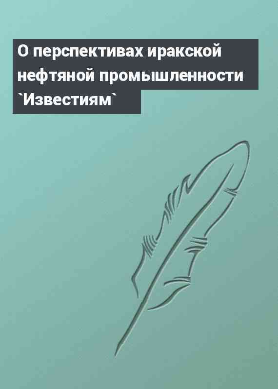 О перспективах иракской нефтяной промышленности `Известиям`