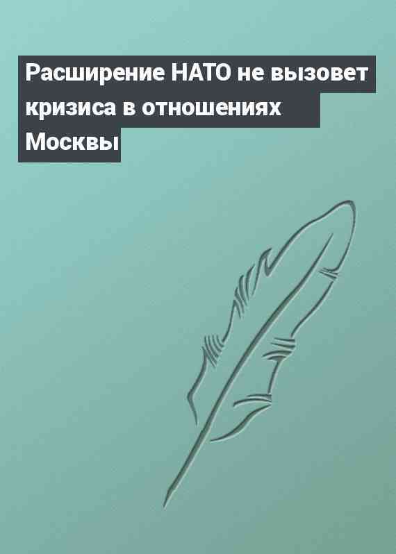 Расширение НАТО не вызовет кризиса в отношениях Москвы