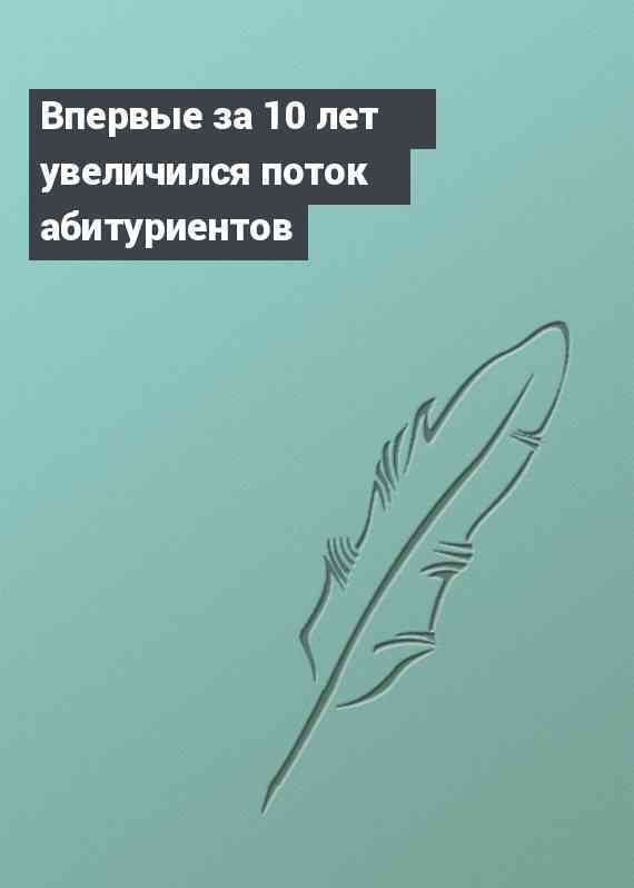 Впервые за 10 лет увеличился поток абитуриентов