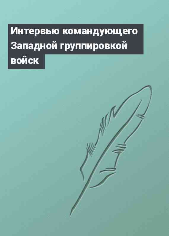 Интервью командующего Западной группировкой войск