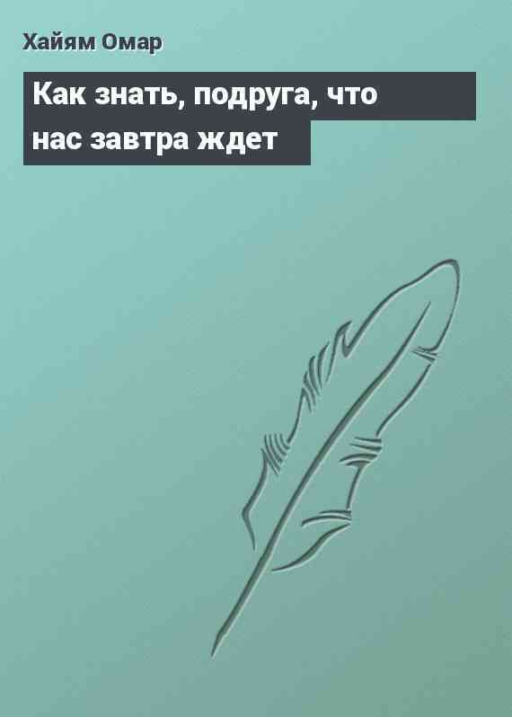 Как знать, подруга, что нас завтра ждет