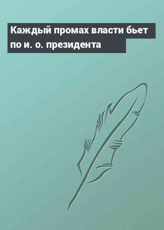 Каждый промах власти бьет по и. о. президента